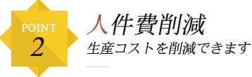 POINT2 人件費削減 生産コストを削減できます