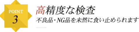 POINT3 高精度な検査 不良品・NG品を未然に食い止められます