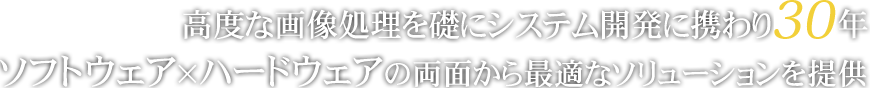 高度な画像処理を礎にシステム開発に携わり 30年 ソフトウェア×ハードウェアの両面から最適なソリューションを提供