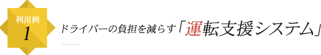 利用例1 ドライバーの負担を減らす「運転支援システム」