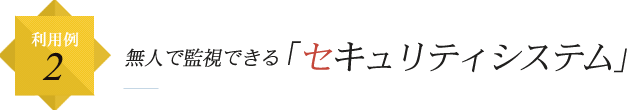 利用例2 無人で監視できる「セキュリティシステム」