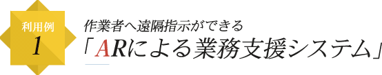 利用例1 作業者へ遠隔指示ができる「ARによる業務支援システム」